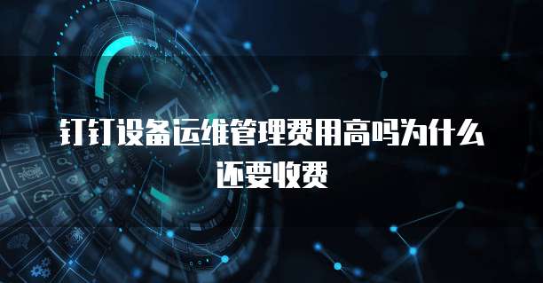 钉钉设备运维管理费用高吗为什么还要收费