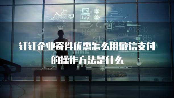 钉钉企业寄件优惠怎么用微信支付的操作方法是什么