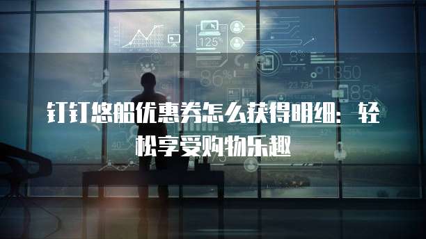 钉钉悠船优惠券怎么获得明细:轻松享受购物乐趣