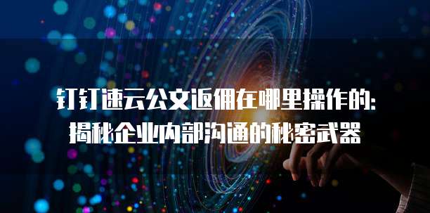 钉钉速云公文返佣在哪里操作的:揭秘企业内部沟通的秘密武器