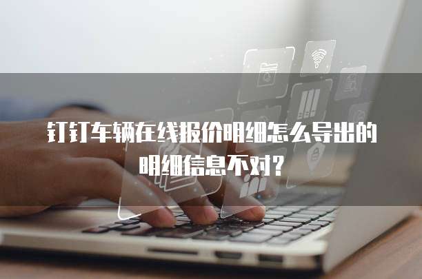 钉钉车辆在线报价明细怎么导出的明细信息不对?