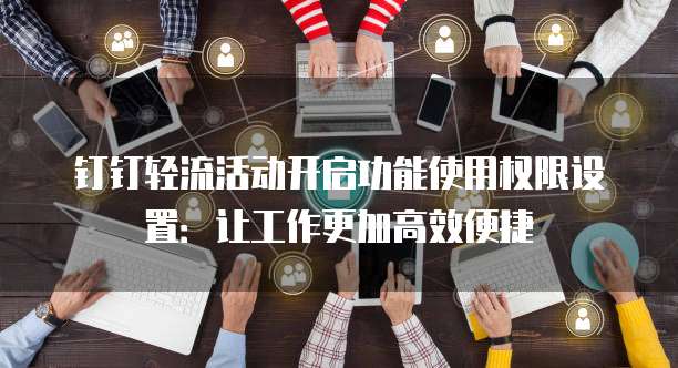 钉钉轻流活动开启功能使用权限设置:让工作更加高效便捷