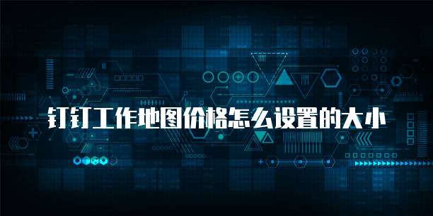 钉钉工作地图价格怎么设置的大小