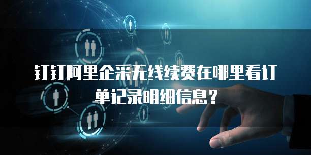 钉钉阿里企采无线续费在哪里看订单记录明细信息?