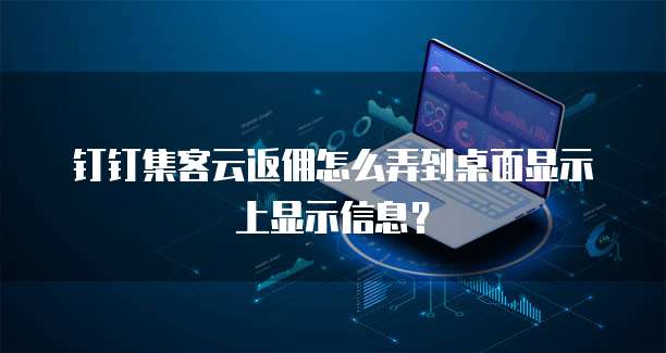 钉钉集客云返佣怎么弄到桌面显示上显示信息?