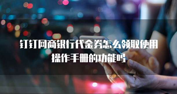 钉钉网商银行代金券怎么领取使用操作手册的功能吗