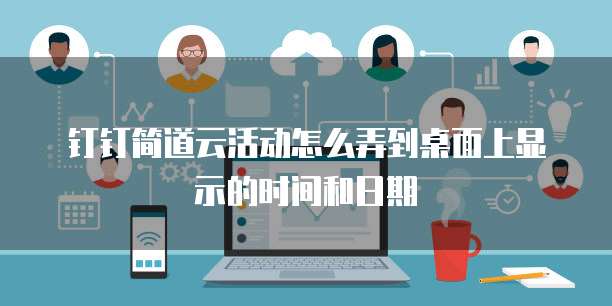 钉钉简道云活动怎么弄到桌面上显示的时间和日期