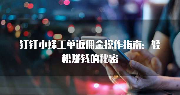 钉钉小蜂工单返佣金操作指南:轻松赚钱的秘密