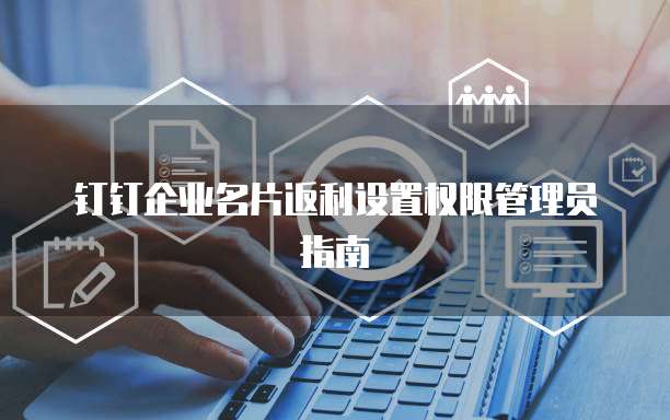 钉钉企业名片返利设置权限管理员指南