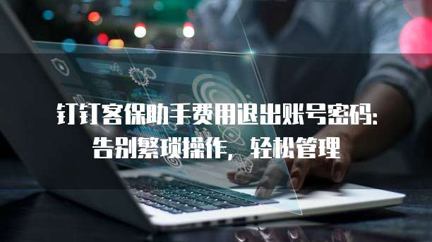 钉钉客保助手费用退出账号密码:告别繁琐操作,轻松管理