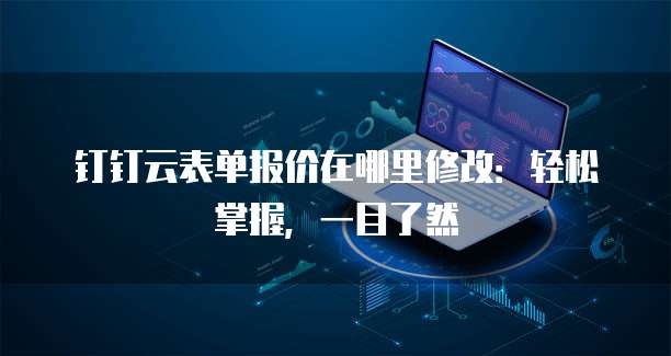 钉钉云表单报价在哪里修改:轻松掌握,一目了然