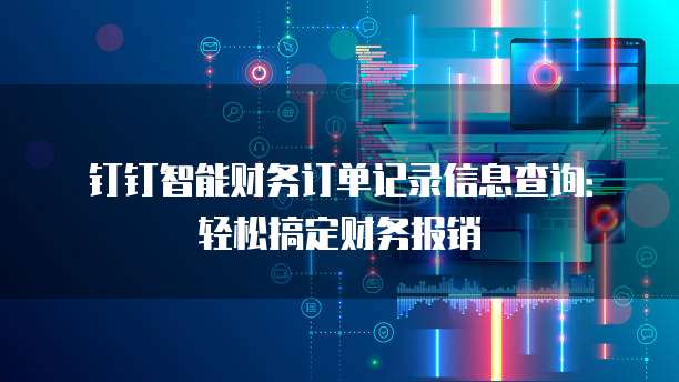 钉钉智能财务订单记录信息查询:轻松搞定财务报销