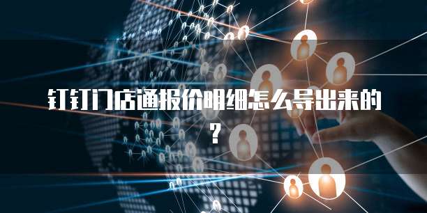 钉钉门店通报价明细怎么导出来的?