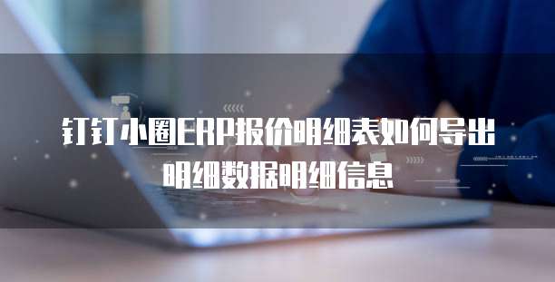钉钉小圈ERP报价明细表如何导出明细数据明细信息