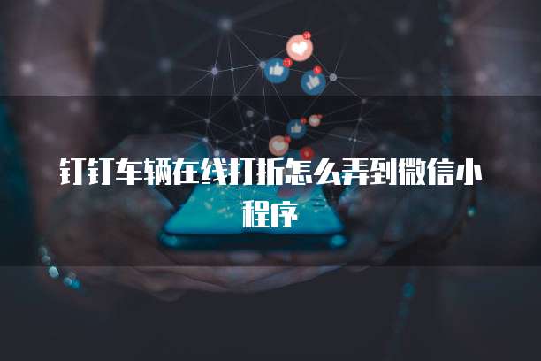 钉钉车辆在线打折怎么弄到微信小程序