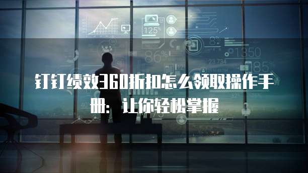 钉钉绩效360折扣怎么领取操作手册:让你轻松掌握