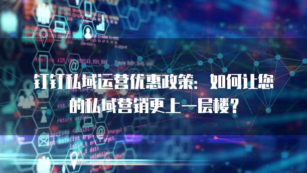 钉钉私域运营优惠政策:如何让您的私域营销更上一层楼?