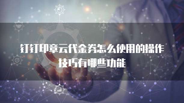 钉钉印章云代金券怎么使用的操作技巧有哪些功能