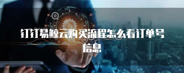 钉钉易鲸云购买流程怎么看订单号信息