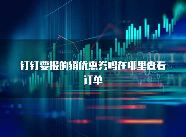 钉钉要报的销优惠券吗在哪里查看订单