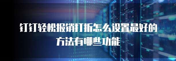 钉钉轻松报销打折怎么设置最好的方法有哪些功能