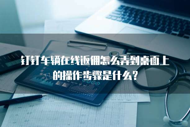 钉钉车辆在线返佣怎么弄到桌面上的操作步骤是什么?