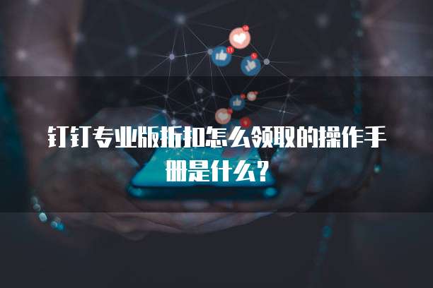 钉钉专业版折扣怎么领取的操作手册是什么?