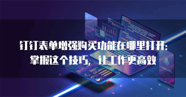 钉钉表单增强购买功能在哪里打开:掌握这个技巧,让工作更高效