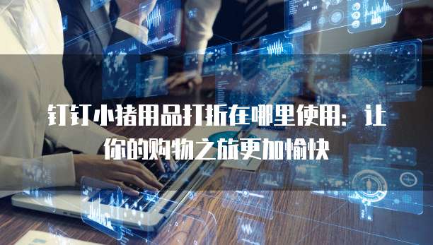钉钉小猪用品打折在哪里使用:让你的购物之旅更加愉快