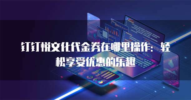 钉钉悦文化代金券在哪里操作:轻松享受优惠的乐趣