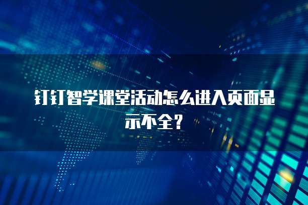 钉钉智学课堂活动怎么进入页面显示不全？
