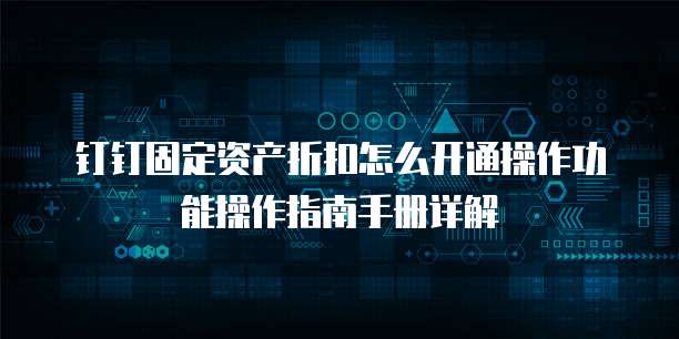 钉钉固定资产折扣怎么开通操作功能操作指南手册详解