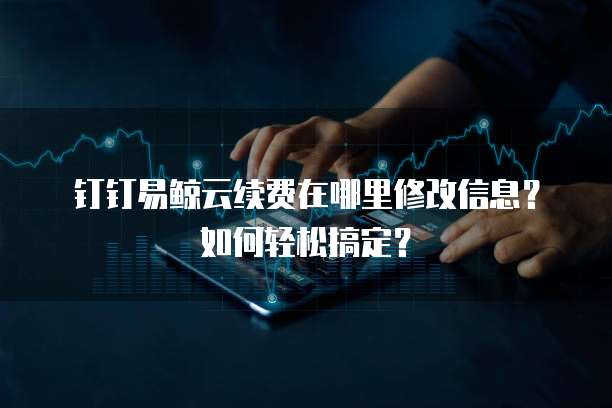 钉钉易鲸云续费在哪里修改信息?如何轻松搞定?