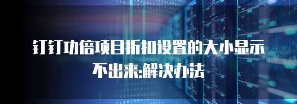 钉钉功倍项目折扣设置的大小显示不出来:解决办法