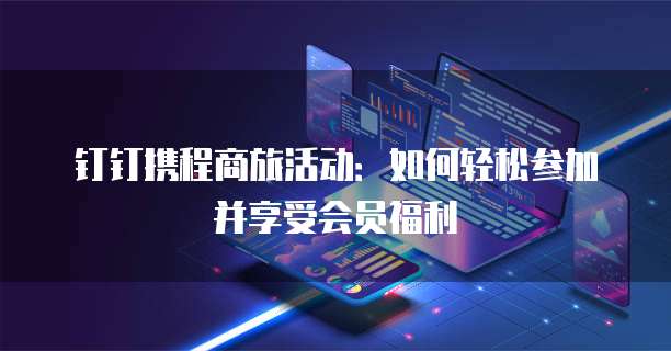 钉钉携程商旅活动:如何轻松参加并享受会员福利