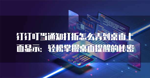 钉钉叮当通知打折怎么弄到桌面上面显示:轻松掌握桌面提醒的秘密