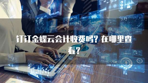 钉钉金蝶云会计收费吗?在哪里查看?