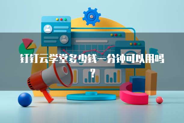 钉钉云学堂多少钱一分钟可以用吗?