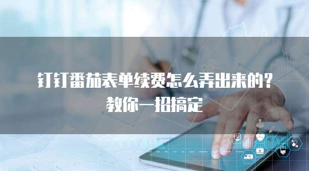 钉钉番茄表单续费怎么弄出来的?教你一招搞定