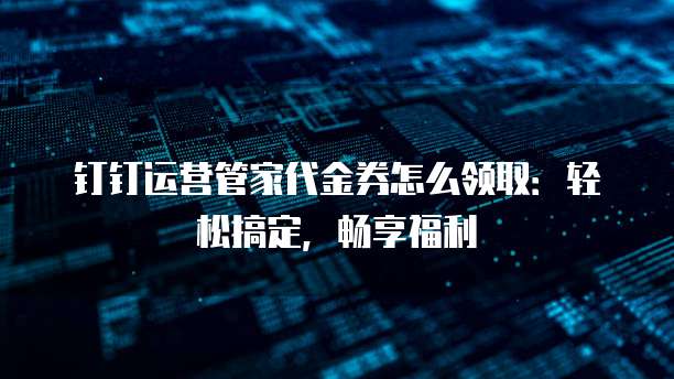 钉钉运营管家代金券怎么领取:轻松搞定,畅享福利