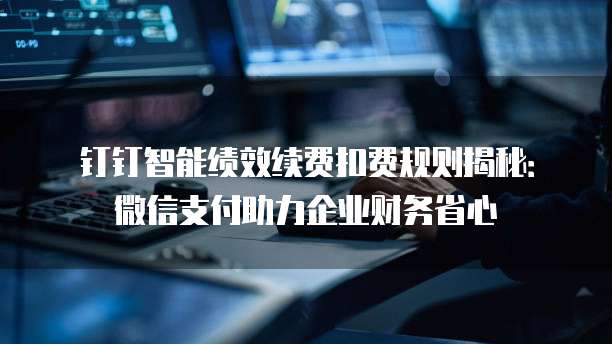 钉钉智能绩效续费扣费规则揭秘:微信支付助力企业财务省心