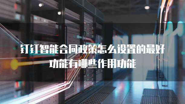 钉钉智能合同政策怎么设置的最好功能有哪些作用功能