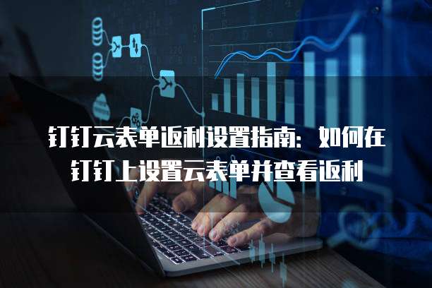 钉钉云表单返利设置指南:如何在钉钉上设置云表单并查看返利
