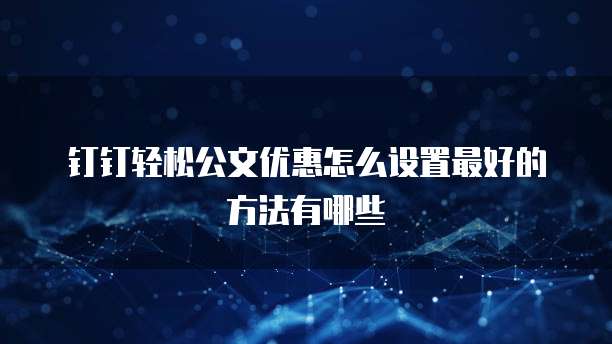 钉钉轻松公文优惠怎么设置最好的方法有哪些
