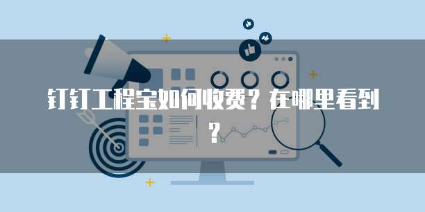 钉钉工程宝如何收费？在哪里看到？