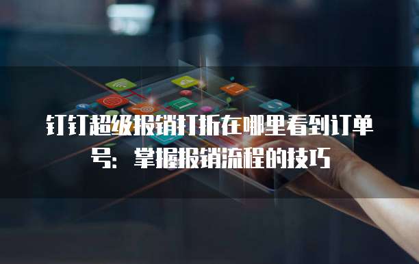 钉钉超级报销打折在哪里看到订单号:掌握报销流程的技巧