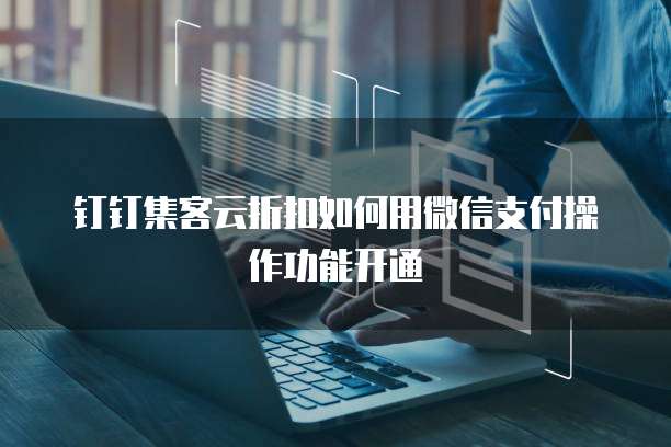 钉钉集客云折扣如何用微信支付操作功能开通