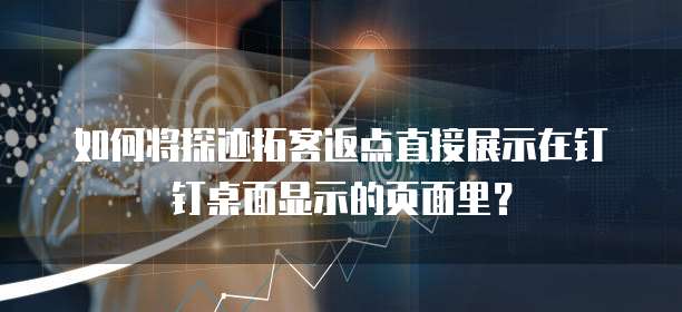 如何将探迹拓客返点直接展示在钉钉桌面显示的页面里?