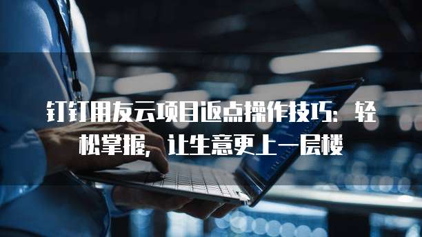 钉钉用友云项目返点操作技巧:轻松掌握,让生意更上一层楼