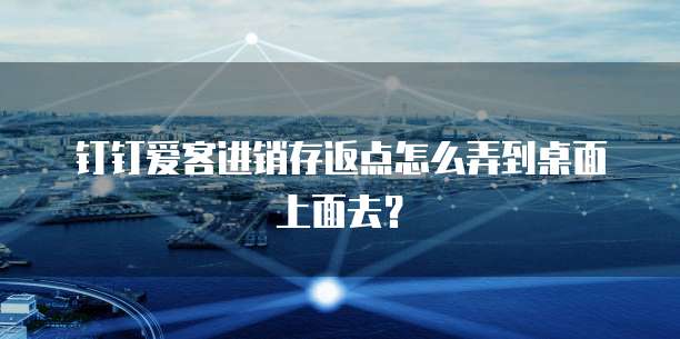 钉钉爱客进销存返点怎么弄到桌面上面去?
